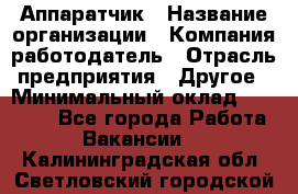 Аппаратчик › Название организации ­ Компания-работодатель › Отрасль предприятия ­ Другое › Минимальный оклад ­ 23 000 - Все города Работа » Вакансии   . Калининградская обл.,Светловский городской округ 